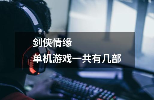 剑侠情缘 单机游戏一共有几部-第1张-游戏信息-龙启网