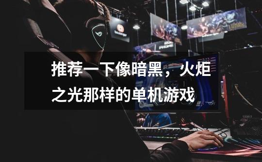 推荐一下像暗黑，火炬之光那样的单机游戏-第1张-游戏信息-龙启网
