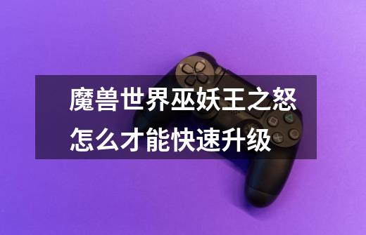魔兽世界巫妖王之怒怎么才能快速升级-第1张-游戏信息-龙启网