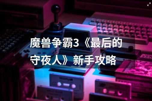 魔兽争霸3《最后的守夜人》新手攻略-第1张-游戏信息-龙启网