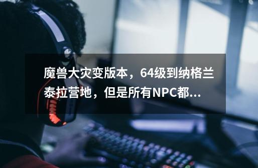 魔兽大灾变版本,64级到纳格兰泰拉营地,但是所有NPC都是冷淡,接不了任务,怎么开启声望呢-第1张-游戏信息-龙启网