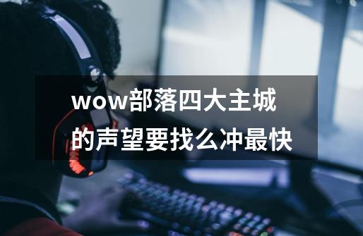 wow部落四大主城的声望要找么冲最快-第1张-游戏信息-龙启网