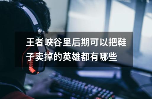 王者峡谷里后期可以把鞋子卖掉的英雄都有哪些-第1张-游戏信息-龙启网