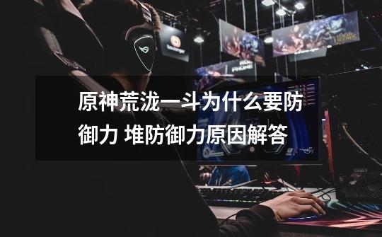 原神荒泷一斗为什么要防御力 堆防御力原因解答-第1张-游戏信息-龙启网