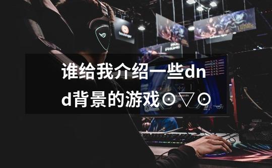谁给我介绍一些dnd背景的游戏⊙▽⊙-第1张-游戏信息-龙启网