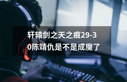 轩辕剑之天之痕29-30陈靖仇是不是成魔了-第1张-游戏信息-龙启网