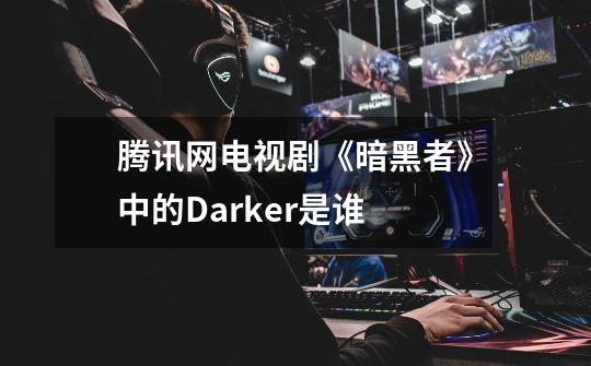 腾讯网电视剧《暗黑者》中的Darker是谁-第1张-游戏信息-龙启网