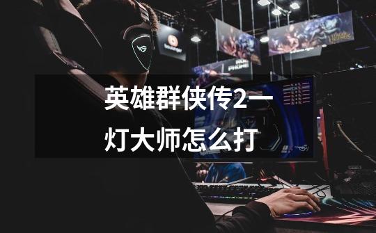 英雄群侠传2一灯大师怎么打-第1张-游戏信息-龙启网