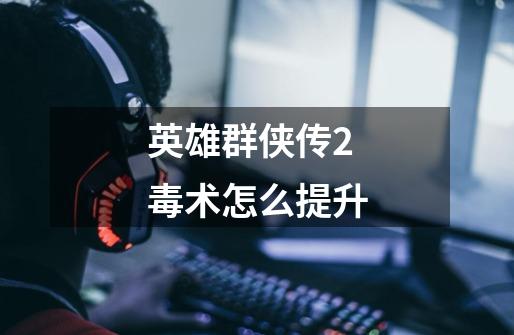 英雄群侠传2毒术怎么提升-第1张-游戏信息-龙启网
