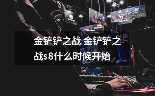 金铲铲之战 金铲铲之战s8什么时候开始-第1张-游戏信息-龙启网