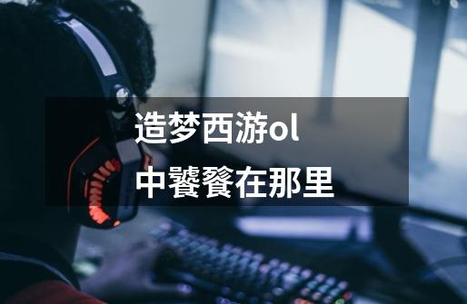 造梦西游ol中饕餮在那里-第1张-游戏信息-龙启网