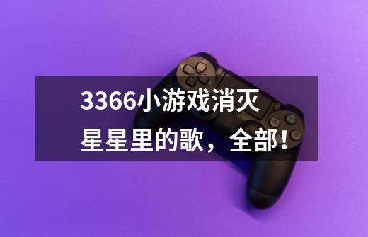3366小游戏消灭星星里的歌，全部！-第1张-游戏信息-龙启网