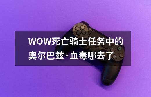 WOW死亡骑士任务中的奥尔巴兹·血毒哪去了-第1张-游戏信息-龙启网