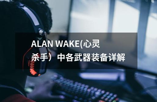 ALAN WAKE(心灵杀手)中各武器装备详解-第1张-游戏信息-龙启网