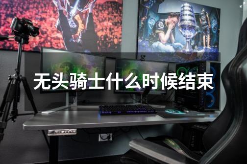 无头骑士什么时候结束-第1张-游戏信息-龙启网