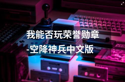 我能否玩荣誉勋章-空降神兵中文版-第1张-游戏信息-龙启网
