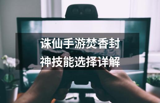 诛仙手游焚香封神技能选择详解-第1张-游戏信息-龙启网