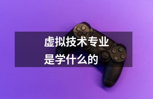 虚拟技术专业是学什么的-第1张-游戏信息-龙启网