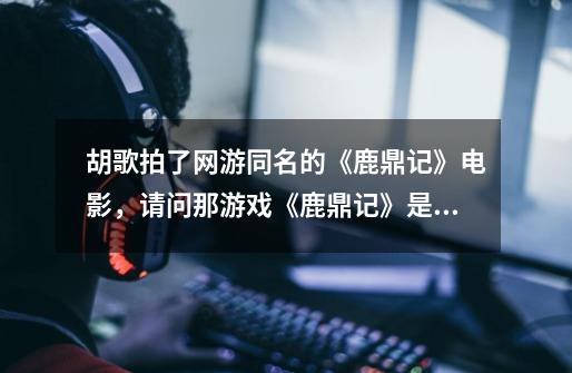 胡歌拍了网游同名的《鹿鼎记》电影，请问那游戏《鹿鼎记》是否由胡歌代言的呢-第1张-游戏信息-龙启网