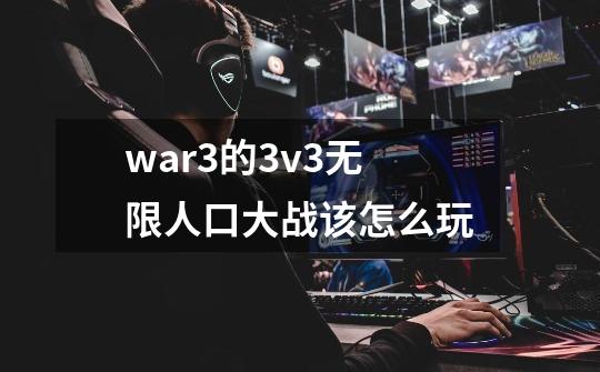 war3的3v3无限人口大战该怎么玩-第1张-游戏信息-龙启网