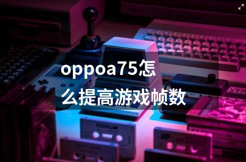 oppoa75怎么提高游戏帧数-第1张-游戏信息-龙启网