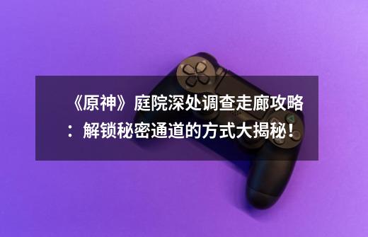 《原神》庭院深处调查走廊攻略:解锁秘密通道的方式大揭秘!-第1张-游戏信息-龙启网