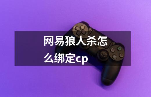网易狼人杀怎么绑定cp-第1张-游戏信息-龙启网