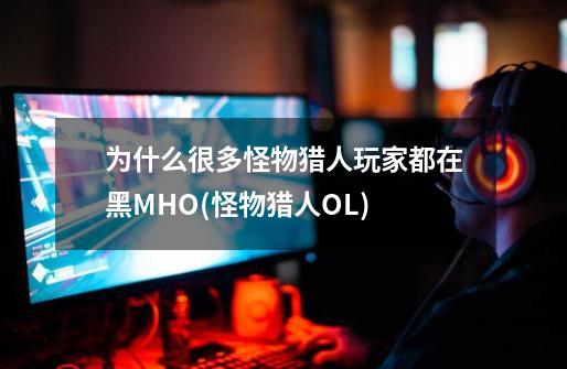 为什么很多怪物猎人玩家都在黑MHO(怪物猎人OL)-第1张-游戏信息-龙启网