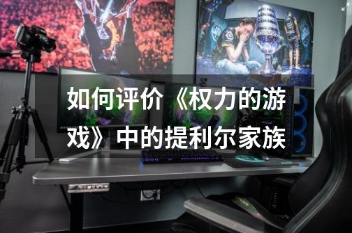 如何评价《权力的游戏》中的提利尔家族-第1张-游戏信息-龙启网