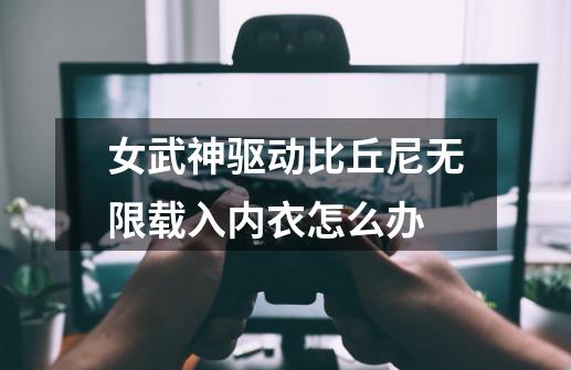 女武神驱动比丘尼无限载入内衣怎么办-第1张-游戏信息-龙启网