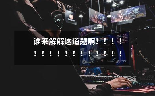 谁来解解这道题啊!!!!!!!!!!!!!!!!-第1张-游戏信息-龙启网