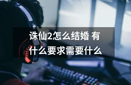 诛仙2怎么结婚 有什么要求需要什么-第1张-游戏信息-龙启网