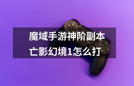魔域手游神阶副本亡影幻境1怎么打-第1张-游戏信息-龙启网