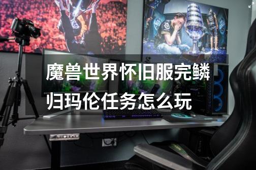 魔兽世界怀旧服完鳞归玛伦任务怎么玩-第1张-游戏信息-龙启网