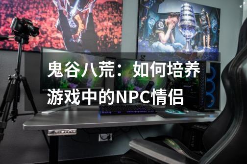 鬼谷八荒:如何培养游戏中的NPC情侣-第1张-游戏信息-龙启网