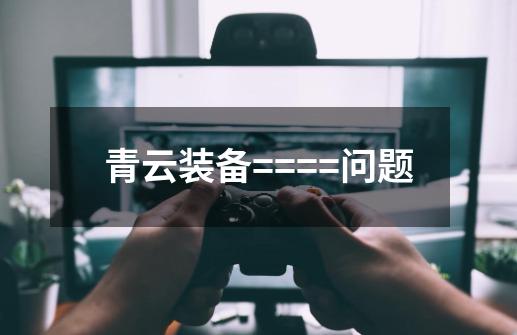 青云装备====问题-第1张-游戏信息-龙启网