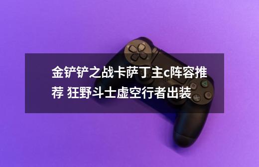 金铲铲之战卡萨丁主c阵容推荐 狂野斗士虚空行者出装-第1张-游戏信息-龙启网
