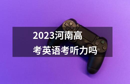 2023河南高考英语考听力吗-第1张-游戏信息-龙启网