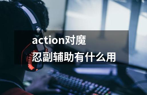 action对魔忍副辅助有什么用-第1张-游戏信息-龙启网