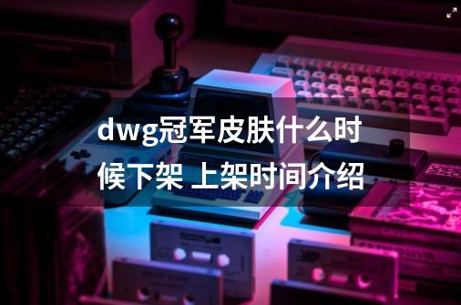 dwg冠军皮肤什么时候下架 上架时间介绍-第1张-游戏信息-龙启网