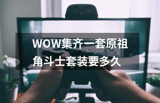 WOW集齐一套原祖角斗士套装要多久-第1张-游戏信息-龙启网