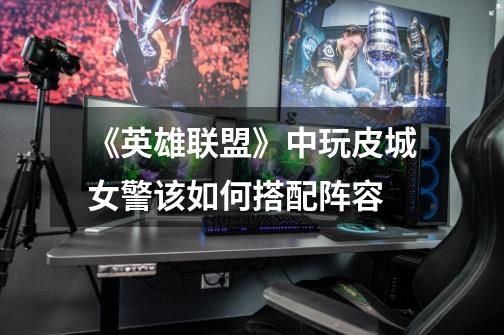 《英雄联盟》中玩皮城女警该如何搭配阵容-第1张-游戏信息-龙启网