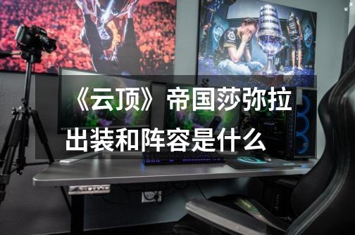 《云顶》帝国莎弥拉出装和阵容是什么-第1张-游戏信息-龙启网