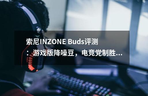 索尼INZONE Buds评测:游戏版降噪豆,电竞党制胜之选,支持LE Audio-第1张-游戏信息-龙启网