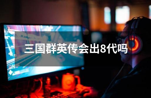 三国群英传会出8代吗-第1张-游戏信息-龙启网