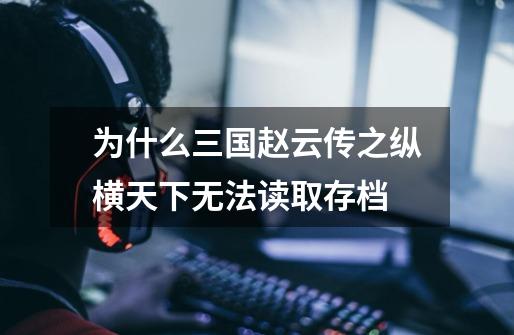 为什么三国赵云传之纵横天下无法读取存档-第1张-游戏信息-龙启网