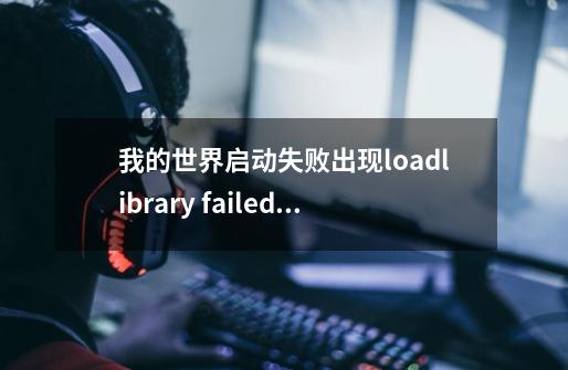 我的世界启动失败出现loadlibrary failed with error -1073741795:null的窗口是怎么回事-第1张-游戏信息-龙启网