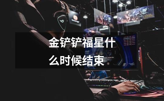 金铲铲福星什么时候结束-第1张-游戏信息-龙启网