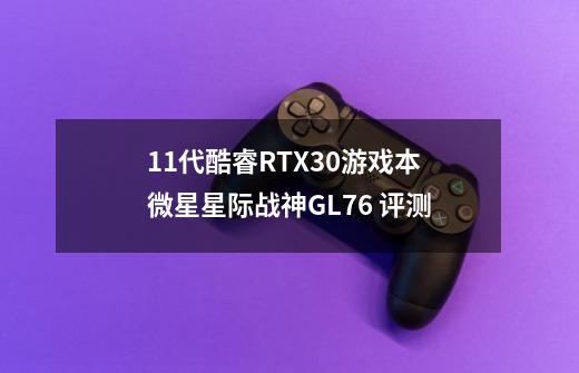 11代酷睿RTX30游戏本 微星星际战神GL76 评测-第1张-游戏信息-龙启网