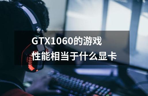 GTX1060的游戏性能相当于什么显卡-第1张-游戏信息-龙启网
